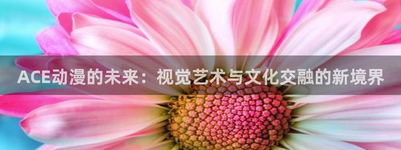 哈哩哈哩哈哩：ACE动漫的未来：视觉艺术与文化交融的新境界