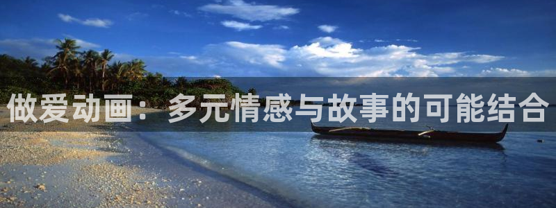哈哩哈哩官网halihali哈哩在线观看：做爱动画：多元情感与故事的可能结合